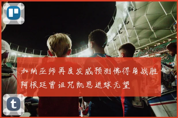 加纳巫师再度发威预测佛得角战胜阿根廷曾诅咒凯恩进球无望
