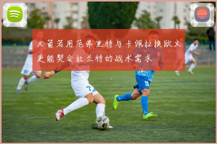 火箭若用范弗里特与卡佩拉换欧文更能契合杜兰特的战术需求