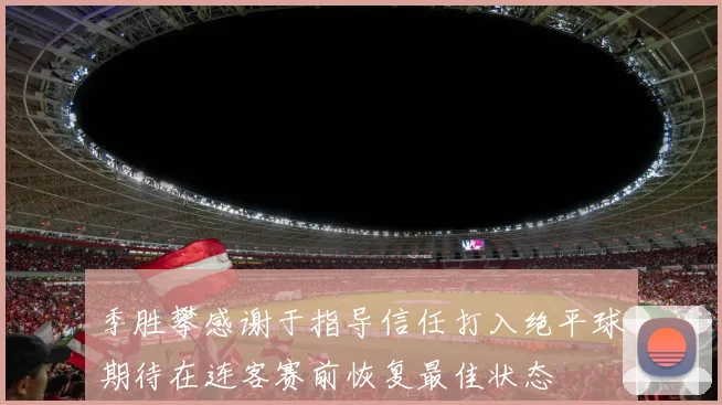 季胜攀感谢于指导信任打入绝平球期待在连客赛前恢复最佳状态