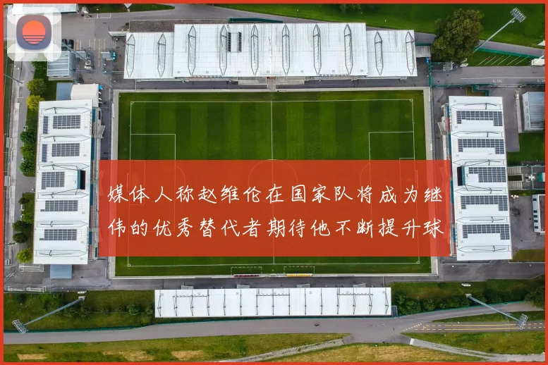 媒体人称赵维伦在国家队将成为继伟的优秀替代者期待他不断提升球技