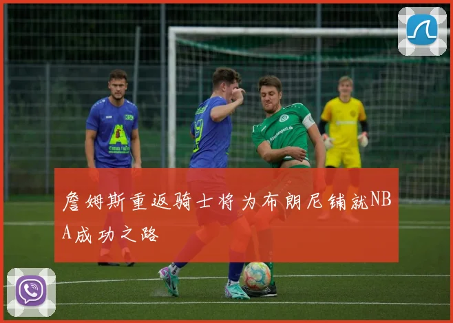 詹姆斯重返骑士将为布朗尼铺就NBA成功之路