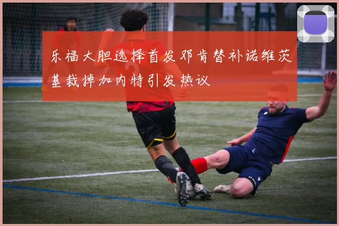 乐福大胆选择首发邓肯替补诺维茨基裁掉加内特引发热议