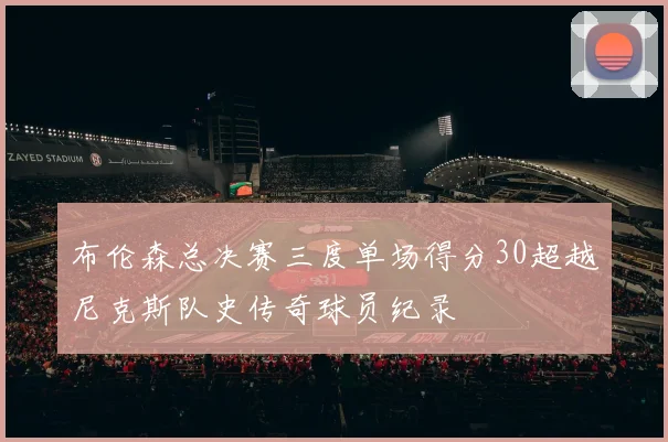 布伦森总决赛三度单场得分30超越尼克斯队史传奇球员纪录