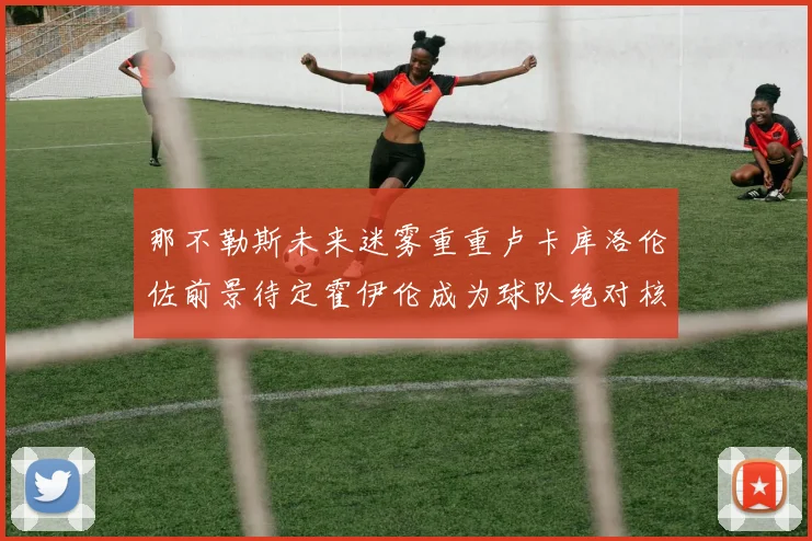 那不勒斯未来迷雾重重卢卡库洛伦佐前景待定霍伊伦成为球队绝对核心