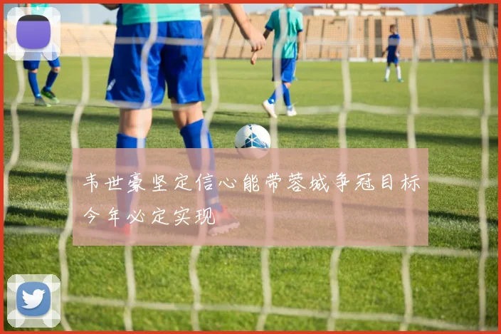 韦世豪坚定信心能带蓉城争冠目标今年必定实现