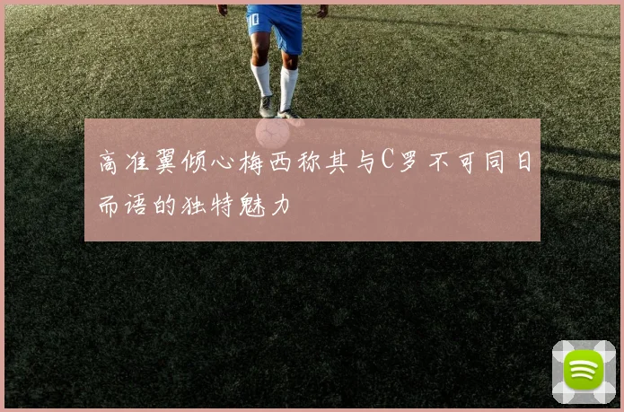 高准翼倾心梅西称其与C罗不可同日而语的独特魅力