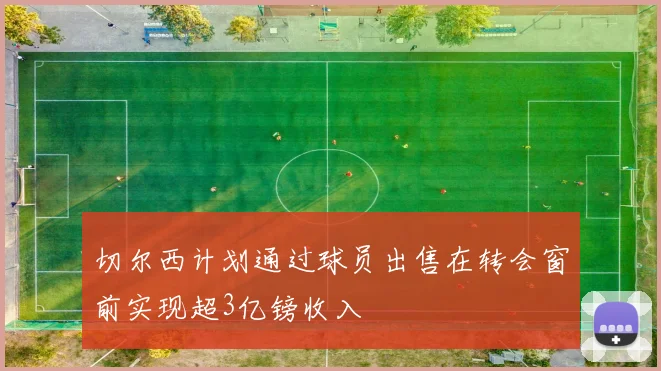 切尔西计划通过球员出售在转会窗前实现超3亿镑收入