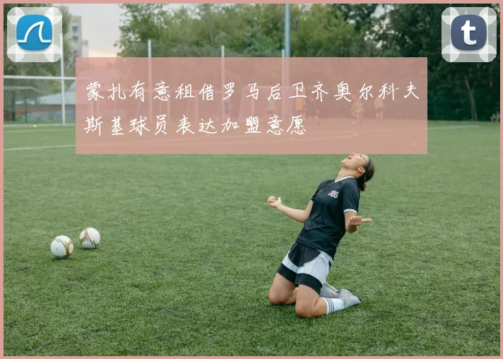 蒙扎有意租借罗马后卫齐奥尔科夫斯基球员表达加盟意愿