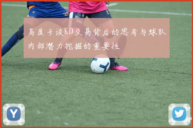 乌度卡谈KD交易背后的思考与球队内部潜力挖掘的重要性