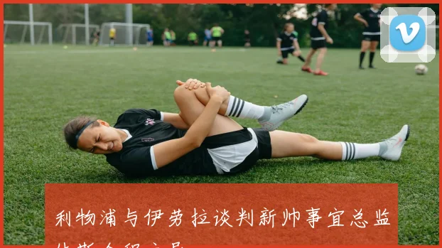 利物浦与伊劳拉谈判新帅事宜总监休斯全程主导
