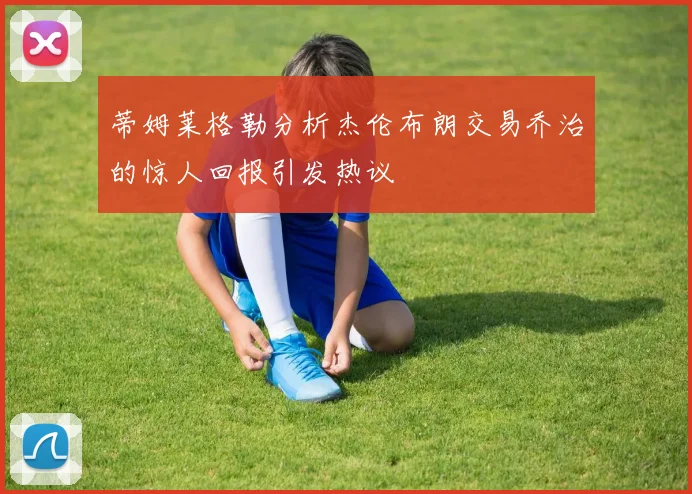 蒂姆莱格勒分析杰伦布朗交易乔治的惊人回报引发热议