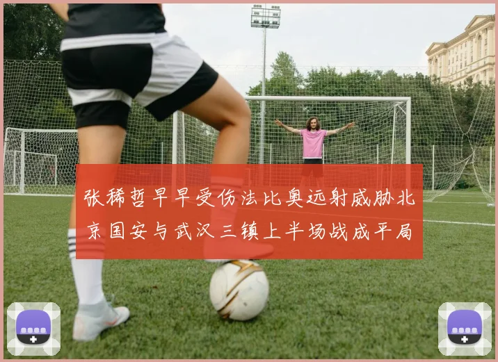 张稀哲早早受伤法比奥远射威胁北京国安与武汉三镇上半场战成平局