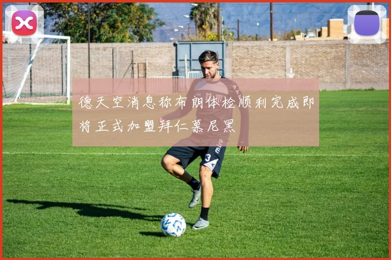 德天空消息称布朗体检顺利完成即将正式加盟拜仁慕尼黑