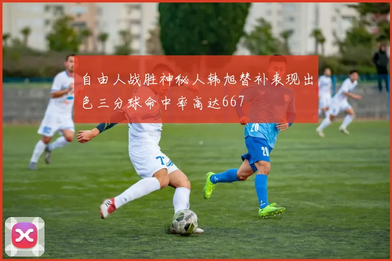 自由人战胜神秘人韩旭替补表现出色三分球命中率高达667