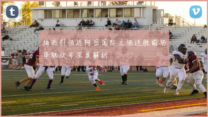 梅西引领迈阿密国际主场连胜前场串联效率深度解析