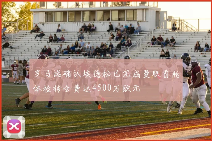罗马诺确认埃德松已完成曼联首轮体检转会费达4500万欧元