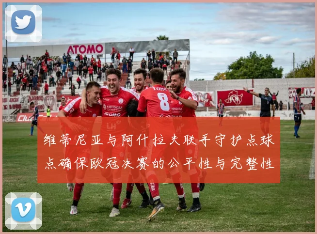 维蒂尼亚与阿什拉夫联手守护点球点确保欧冠决赛的公平性与完整性