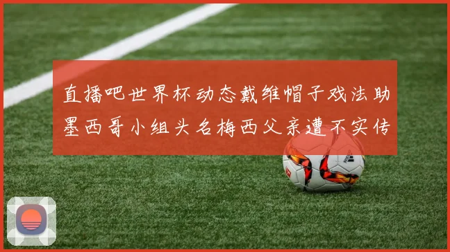 直播吧世界杯动态戴维帽子戏法助墨西哥小组头名梅西父亲遭不实传言困扰